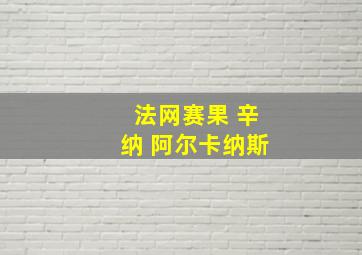 法网赛果 辛纳 阿尔卡纳斯